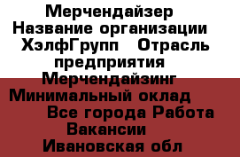 Мерчендайзер › Название организации ­ ХэлфГрупп › Отрасль предприятия ­ Мерчендайзинг › Минимальный оклад ­ 20 000 - Все города Работа » Вакансии   . Ивановская обл.